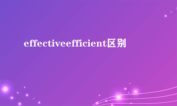 effectiveefficient区别