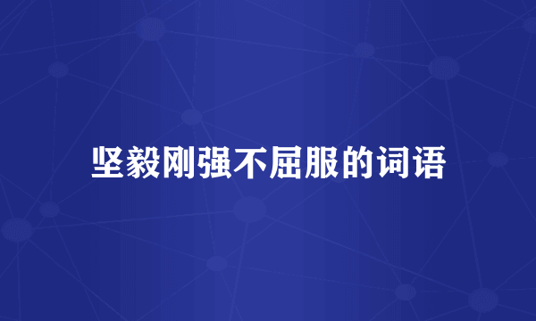 坚毅刚强不屈服的词语