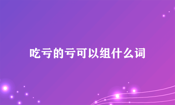 吃亏的亏可以组什么词