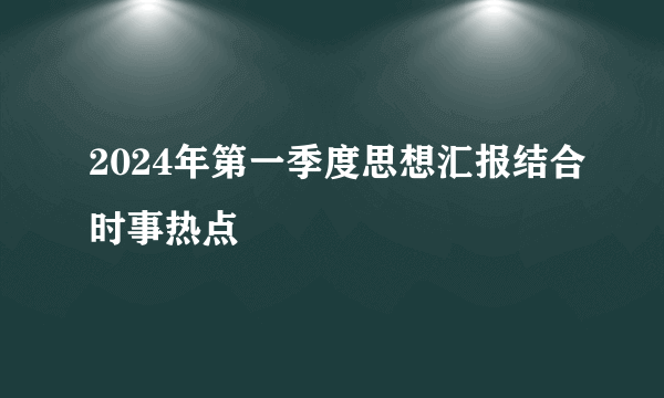 2024年第一季度思想汇报结合时事热点