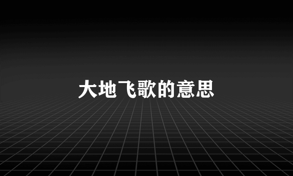 大地飞歌的意思