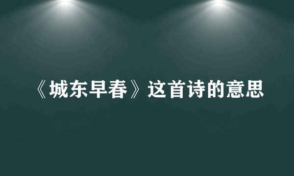 《城东早春》这首诗的意思