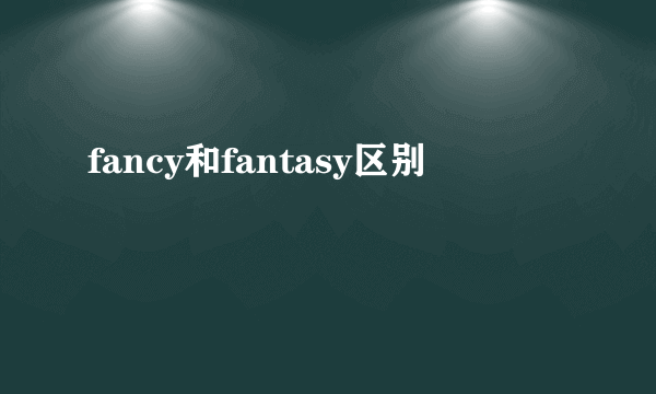 fancy和fantasy区别