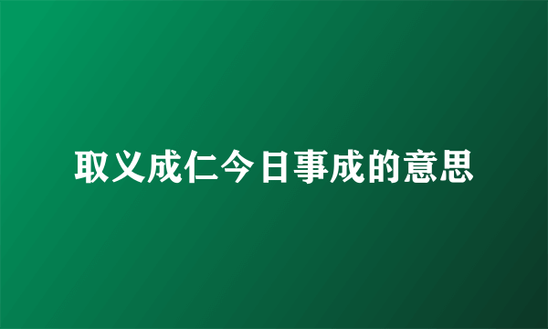 取义成仁今日事成的意思