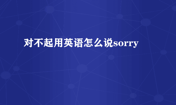 对不起用英语怎么说sorry