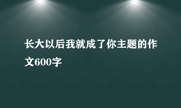 长大以后我就成了你主题的作文600字