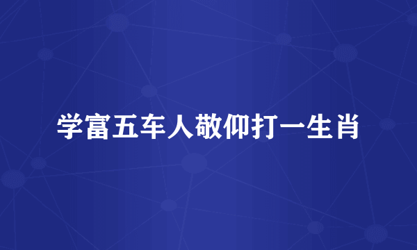 学富五车人敬仰打一生肖