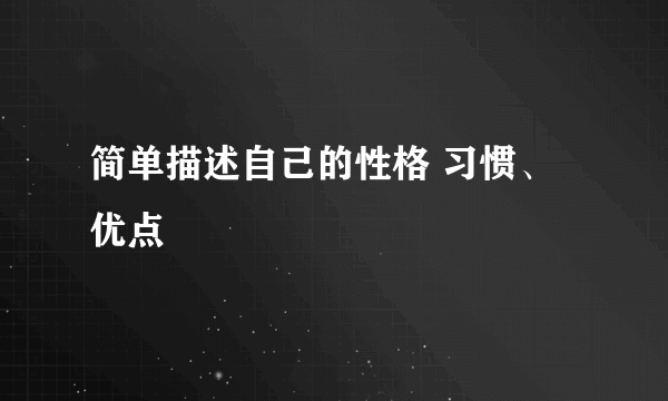 简单描述自己的性格 习惯、 优点