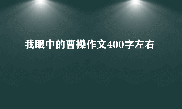 我眼中的曹操作文400字左右