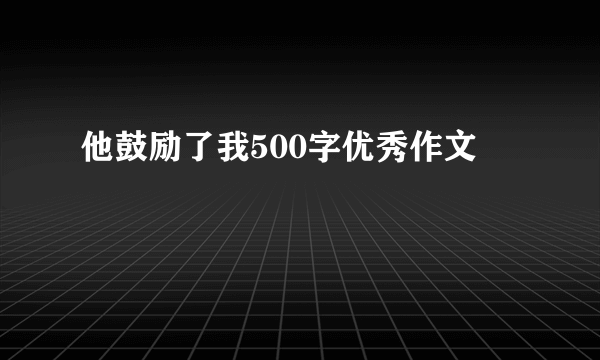 他鼓励了我500字优秀作文