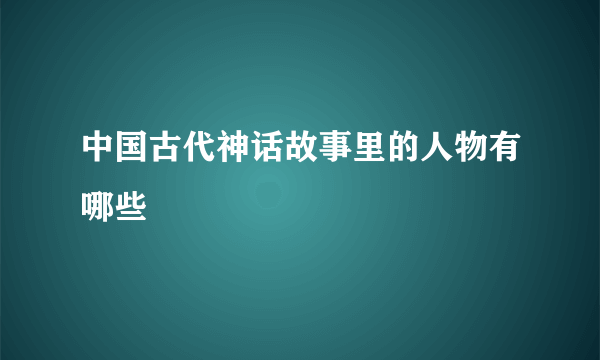 中国古代神话故事里的人物有哪些