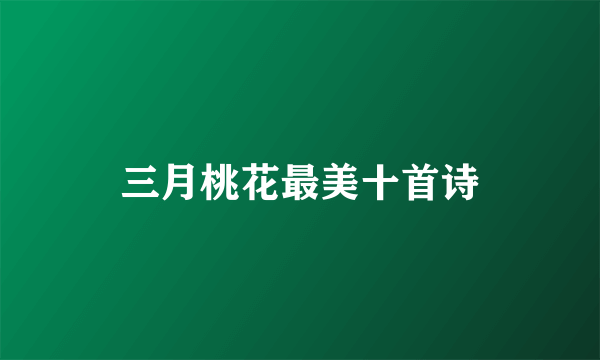 三月桃花最美十首诗