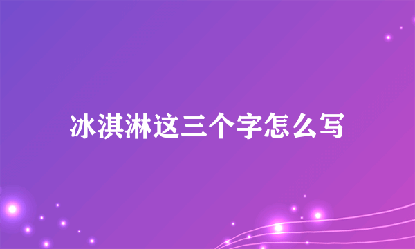 冰淇淋这三个字怎么写