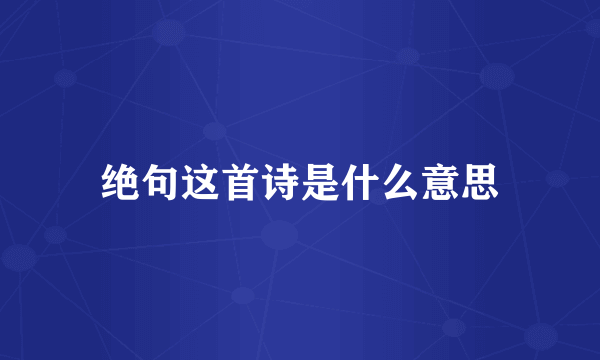 绝句这首诗是什么意思