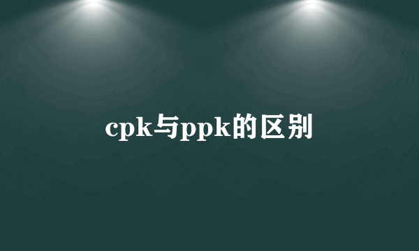 cpk与ppk的区别
