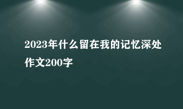 2023年什么留在我的记忆深处作文200字