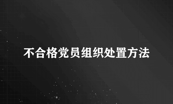 不合格党员组织处置方法