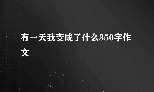 有一天我变成了什么350字作文