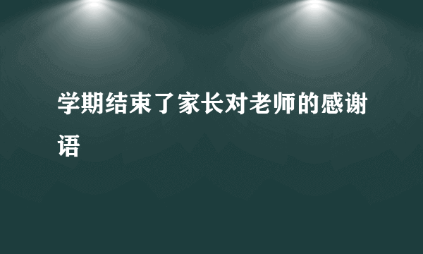 学期结束了家长对老师的感谢语