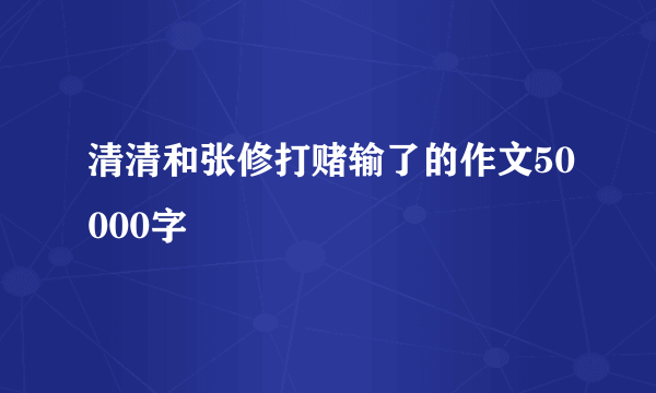 清清和张修打赌输了的作文50000字
