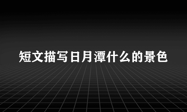 短文描写日月潭什么的景色