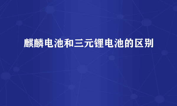 麒麟电池和三元锂电池的区别
