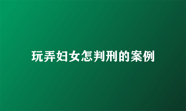 玩弄妇女怎判刑的案例
