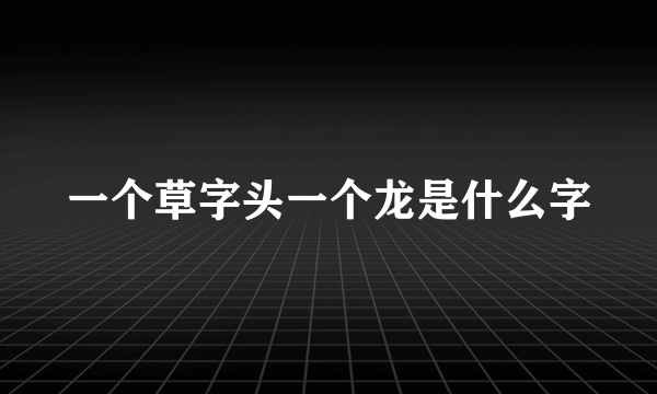 一个草字头一个龙是什么字
