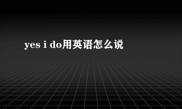 yes i do用英语怎么说