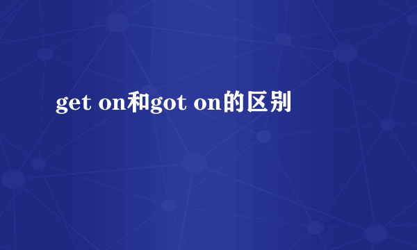 get on和got on的区别