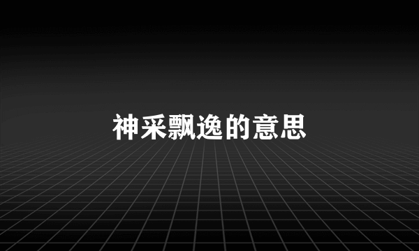 神采飘逸的意思