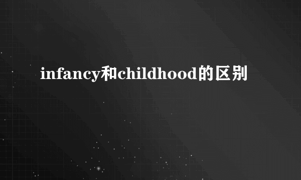 infancy和childhood的区别