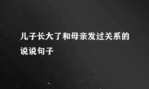 儿子长大了和母亲发过关系的说说句子