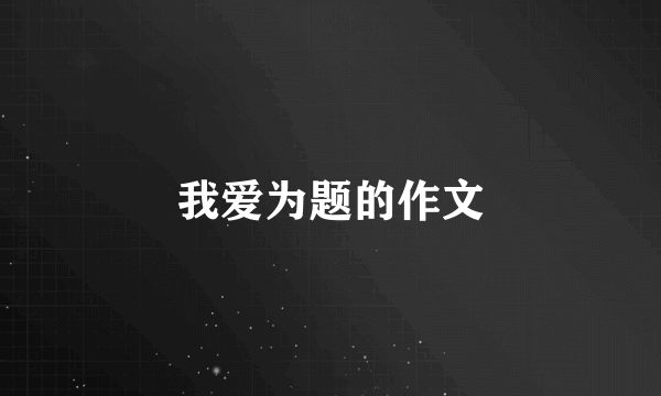 我爱为题的作文