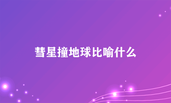 彗星撞地球比喻什么