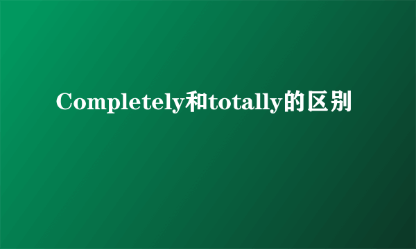 Completely和totally的区别