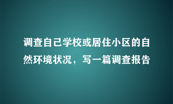 调查自己学校或居住小区的自然环境状况，写一篇调查报告