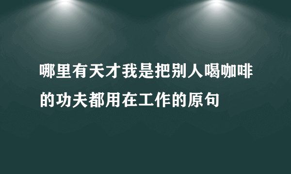 哪里有天才我是把别人喝咖啡的功夫都用在工作的原句