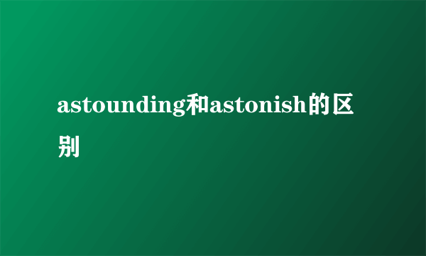 astounding和astonish的区别