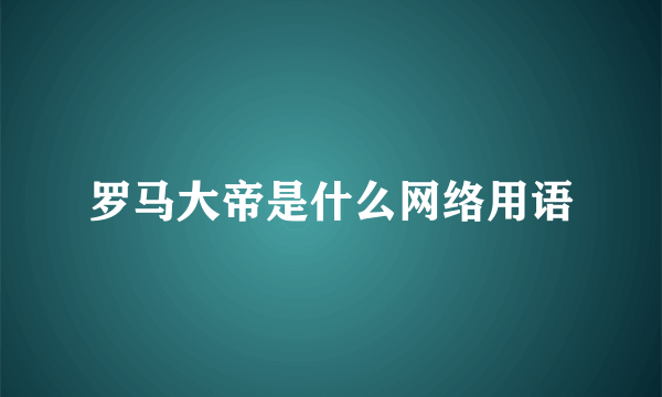 罗马大帝是什么网络用语