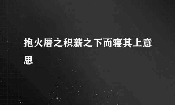 抱火厝之积薪之下而寝其上意思