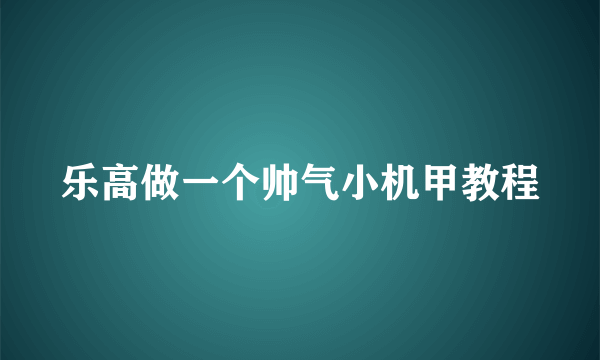 乐高做一个帅气小机甲教程