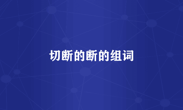 切断的断的组词