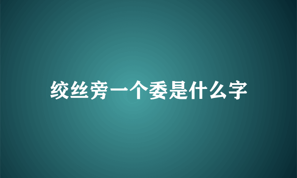 绞丝旁一个委是什么字