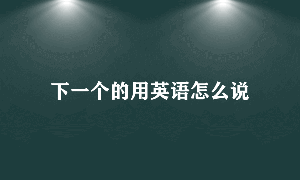 下一个的用英语怎么说