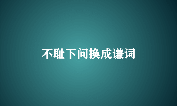 不耻下问换成谦词