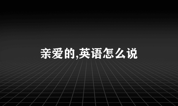 亲爱的,英语怎么说