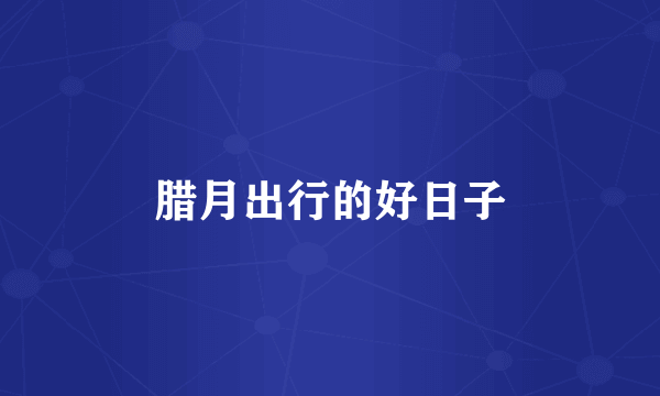 腊月出行的好日子