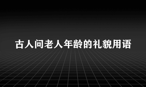 古人问老人年龄的礼貌用语