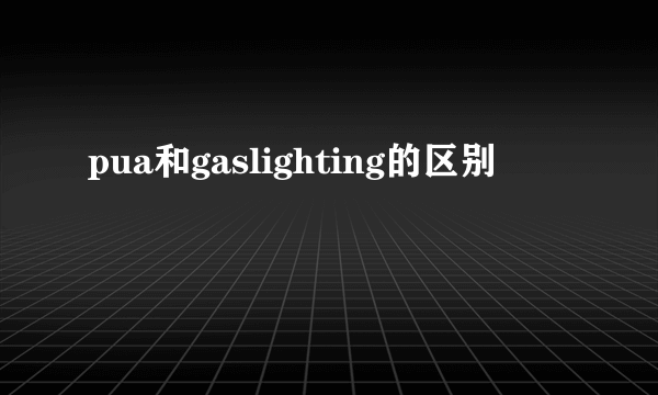 pua和gaslighting的区别